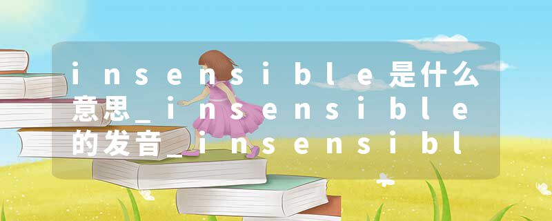 insensible是什么意思_insensible的发音_insensible的用法_insensible怎么记_insensible翻译