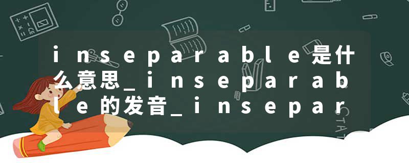 inseparable是什么意思_inseparable的发音_inseparable的用法_inseparable怎么记_inseparable翻译