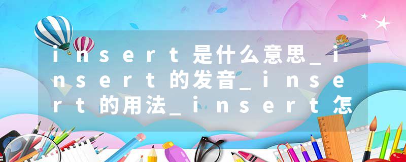 insert是什么意思_insert的发音_insert的用法_insert怎么记_insert翻译