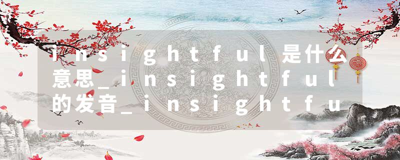 insightful是什么意思_insightful的发音_insightful的用法_insightful怎么记_insightful翻译