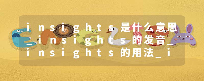 insights是什么意思_insights的发音_insights的用法_insights怎么记_insights翻译