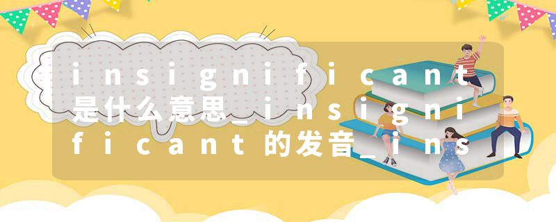 insignificant是什么意思_insignificant的发音_insignificant的用法_insignificant怎么记_insignificant翻译