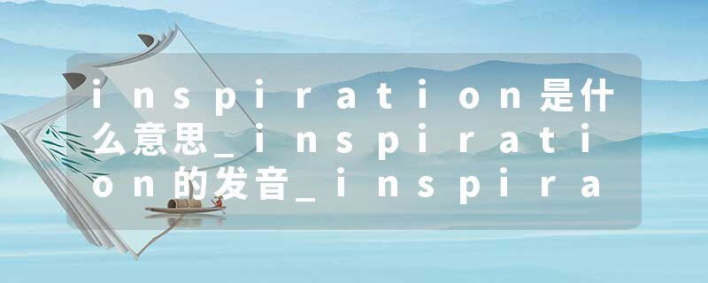 inspiration是什么意思_inspiration的发音_inspiration的用法_inspiration怎么记_inspiration翻译