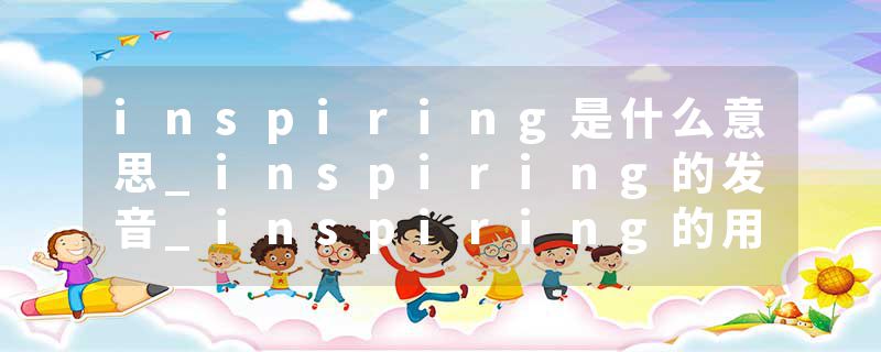 inspiring是什么意思_inspiring的发音_inspiring的用法_inspiring怎么记_inspiring翻译