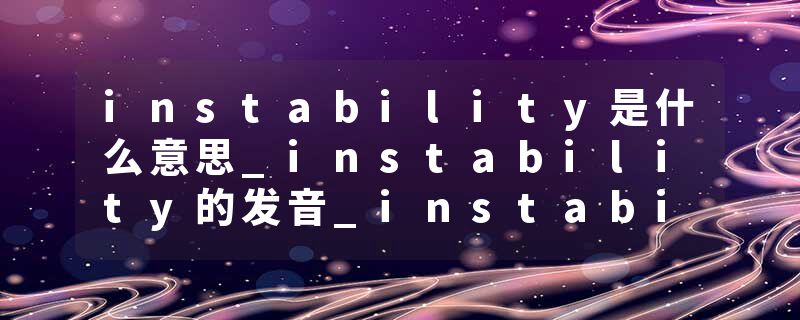 instability是什么意思_instability的发音_instability的用法_instability怎么记_instability翻译
