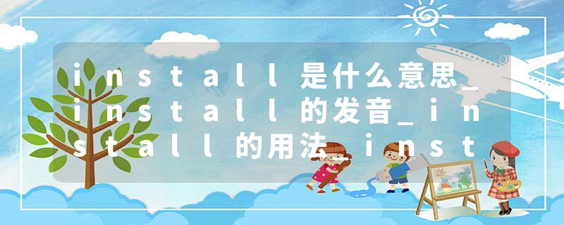 install是什么意思_install的发音_install的用法_install怎么记_install翻译