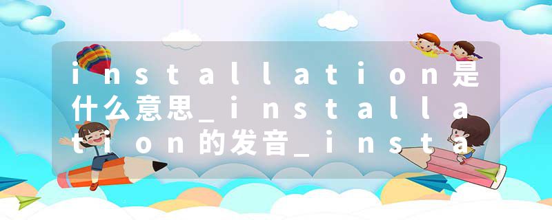 installation是什么意思_installation的发音_installation的用法_installation怎么记_installation翻译