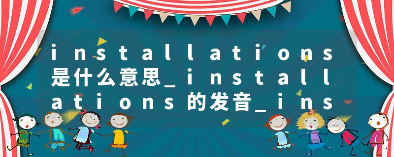 installations是什么意思_installations的发音_installations的用法_installations怎么记_installations翻译
