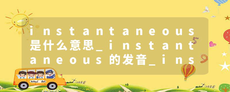 instantaneous是什么意思_instantaneous的发音_instantaneous的用法_instantaneous怎么记_instantaneous翻译