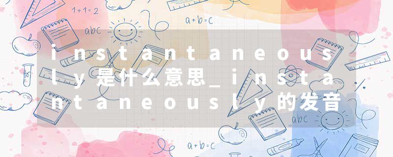 instantaneously是什么意思_instantaneously的发音_instantaneously的用法_instantaneously怎么记_instantaneously翻译