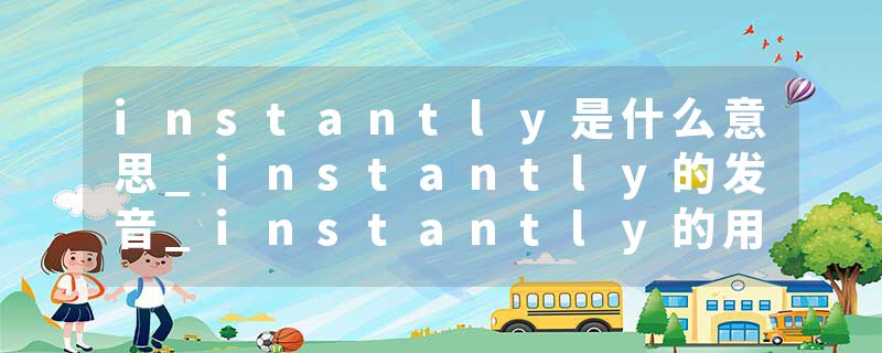 instantly是什么意思_instantly的发音_instantly的用法_instantly怎么记_instantly翻译