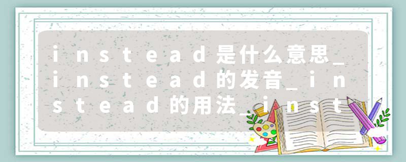 instead是什么意思_instead的发音_instead的用法_instead怎么记_instead翻译