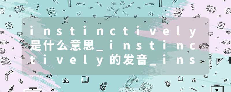 instinctively是什么意思_instinctively的发音_instinctively的用法_instinctively怎么记_instinctively翻译