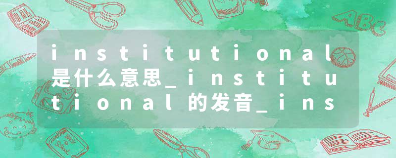 institutional是什么意思_institutional的发音_institutional的用法_institutional怎么记_institutional翻译