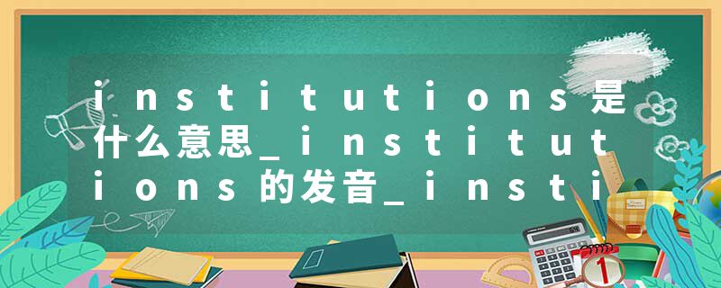 institutions是什么意思_institutions的发音_institutions的用法_institutions怎么记_institutions翻译