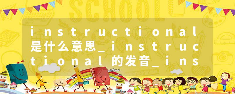 instructional是什么意思_instructional的发音_instructional的用法_instructional怎么记_instructional翻译