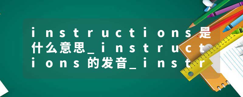 instructions是什么意思_instructions的发音_instructions的用法_instructions怎么记_instructions翻译