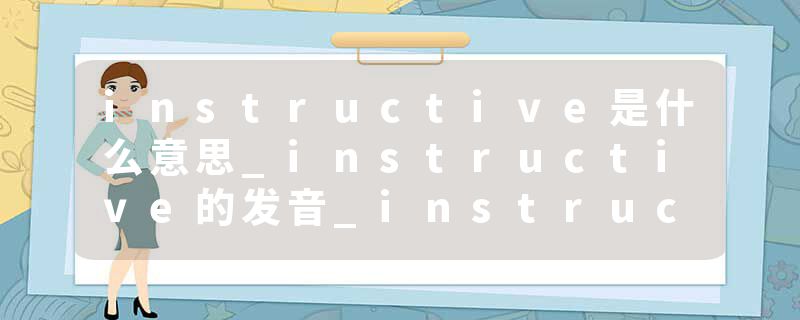 instructive是什么意思_instructive的发音_instructive的用法_instructive怎么记_instructive翻译