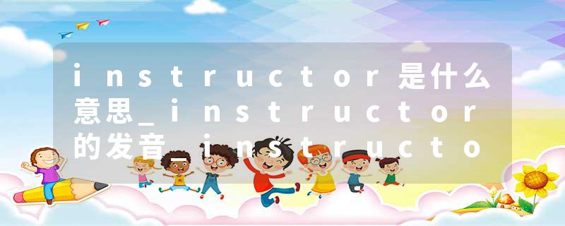 instructor是什么意思_instructor的发音_instructor的用法_instructor怎么记_instructor翻译