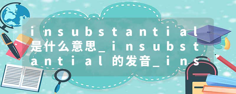 insubstantial是什么意思_insubstantial的发音_insubstantial的用法_insubstantial怎么记_insubstantial翻译