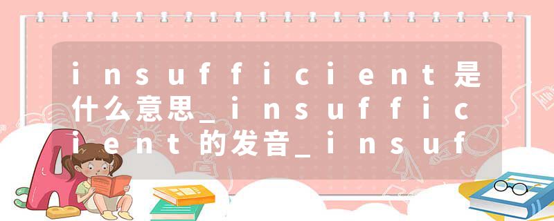 insufficient是什么意思_insufficient的发音_insufficient的用法_insufficient怎么记_insufficient翻译