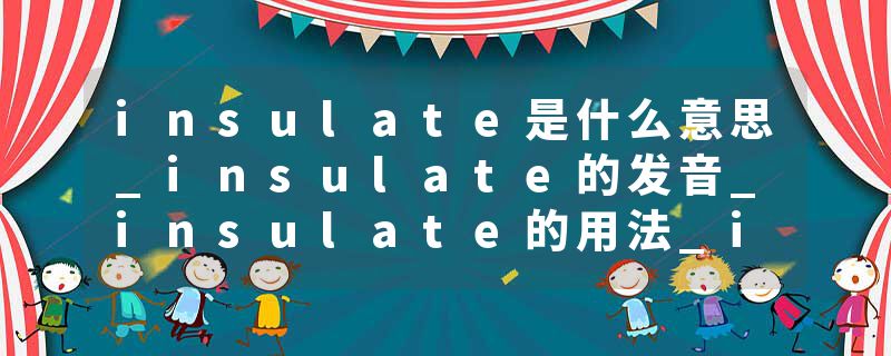 insulate是什么意思_insulate的发音_insulate的用法_insulate怎么记_insulate翻译