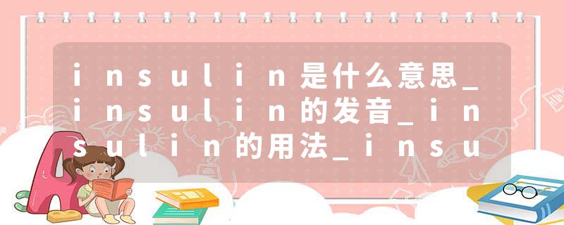 insulin是什么意思_insulin的发音_insulin的用法_insulin怎么记_insulin翻译
