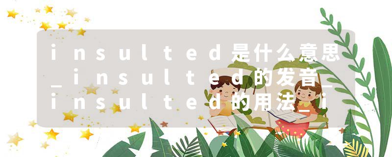 insulted是什么意思_insulted的发音_insulted的用法_insulted怎么记_insulted翻译
