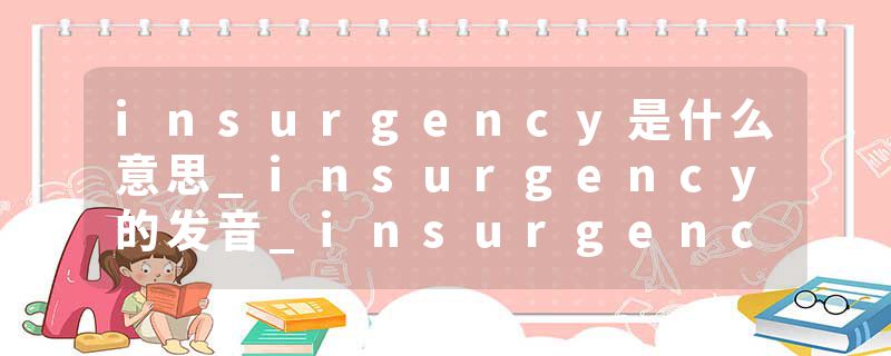 insurgency是什么意思_insurgency的发音_insurgency的用法_insurgency怎么记_insurgency翻译