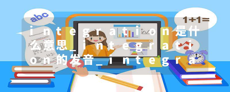 integration是什么意思_integration的发音_integration的用法_integration怎么记_integration翻译