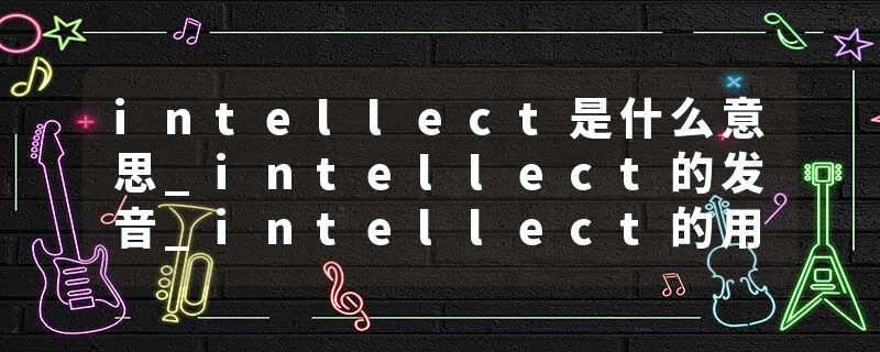 intellect是什么意思_intellect的发音_intellect的用法_intellect怎么记_intellect翻译