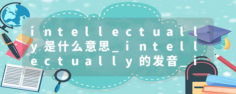 intellectually是什么意思_intellectually的发音_intellectually的用法_intellectually怎么记_intellectually翻译