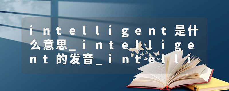 intelligent是什么意思_intelligent的发音_intelligent的用法_intelligent怎么记_intelligent翻译