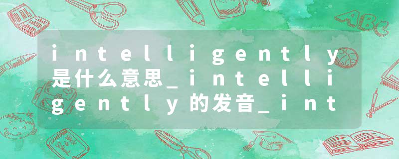 intelligently是什么意思_intelligently的发音_intelligently的用法_intelligently怎么记_intelligently翻译