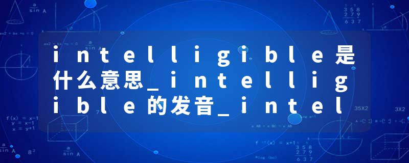 intelligible是什么意思_intelligible的发音_intelligible的用法_intelligible怎么记_intelligible翻译