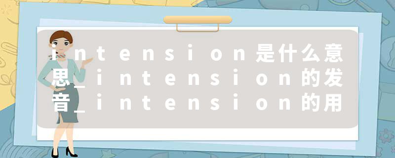 intension是什么意思_intension的发音_intension的用法_intension怎么记_intension翻译