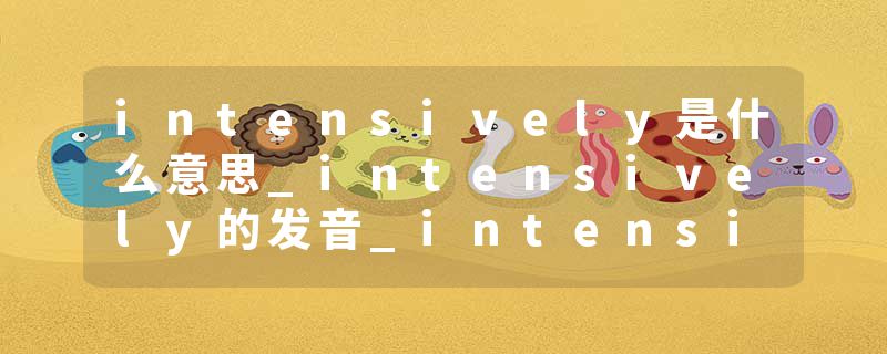 intensively是什么意思_intensively的发音_intensively的用法_intensively怎么记_intensively翻译