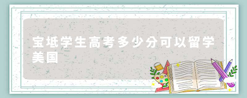 宝坻学生高考多少分可以留学美国