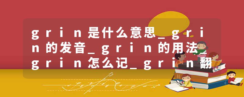 grin是什么意思_grin的发音_grin的用法_grin怎么记_grin翻译