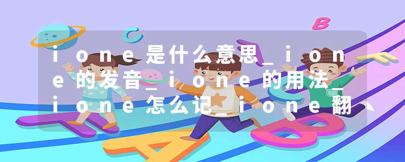 ione是什么意思_ione的发音_ione的用法_ione怎么记_ione翻译