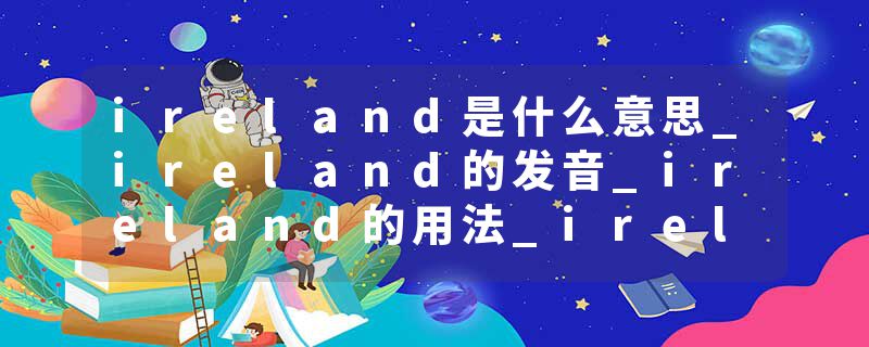 ireland是什么意思_ireland的发音_ireland的用法_ireland怎么记_ireland翻译