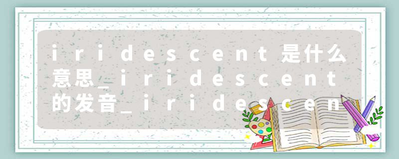 iridescent是什么意思_iridescent的发音_iridescent的用法_iridescent怎么记_iridescent翻译