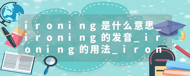 ironing是什么意思_ironing的发音_ironing的用法_ironing怎么记_ironing翻译
