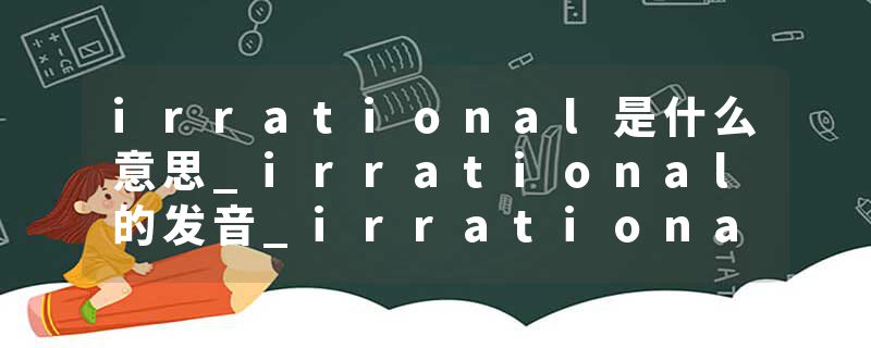 irrational是什么意思_irrational的发音_irrational的用法_irrational怎么记_irrational翻译