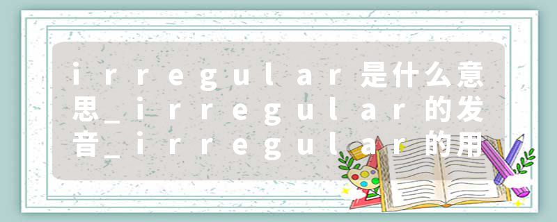 irregular是什么意思_irregular的发音_irregular的用法_irregular怎么记_irregular翻译