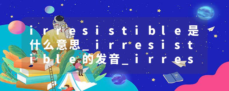 irresistible是什么意思_irresistible的发音_irresistible的用法_irresistible怎么记_irresistible翻译