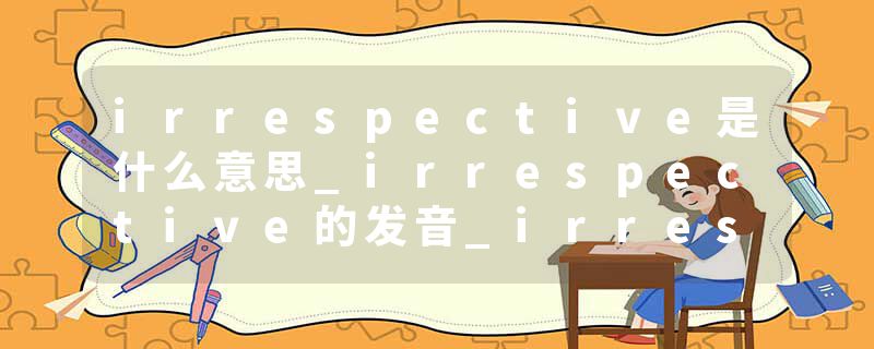 irrespective是什么意思_irrespective的发音_irrespective的用法_irrespective怎么记_irrespective翻译