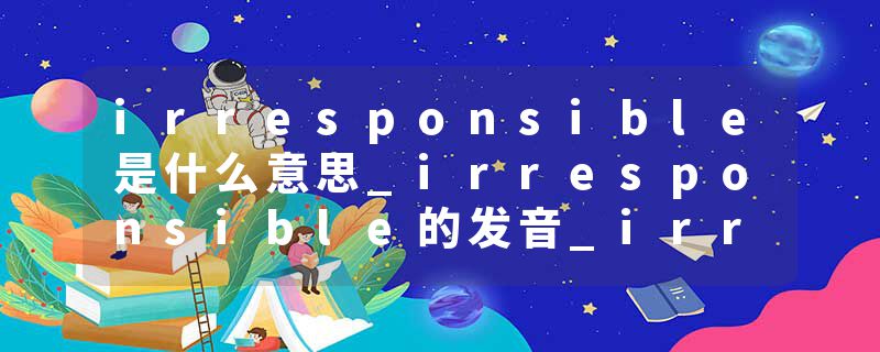 irresponsible是什么意思_irresponsible的发音_irresponsible的用法_irresponsible怎么记_irresponsible翻译