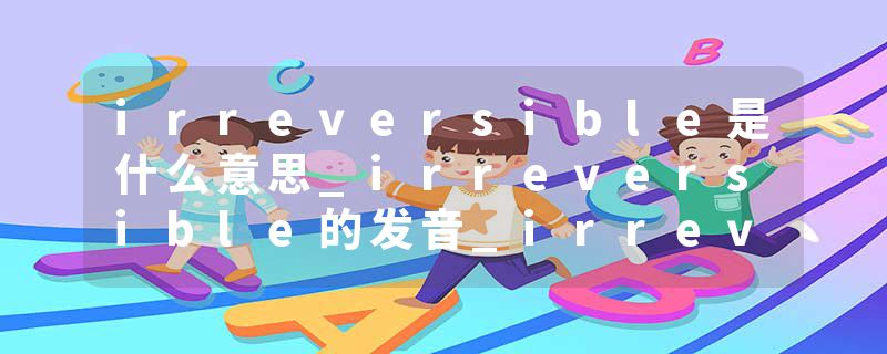 irreversible是什么意思_irreversible的发音_irreversible的用法_irreversible怎么记_irreversible翻译