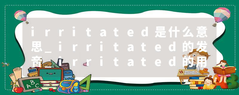 irritated是什么意思_irritated的发音_irritated的用法_irritated怎么记_irritated翻译